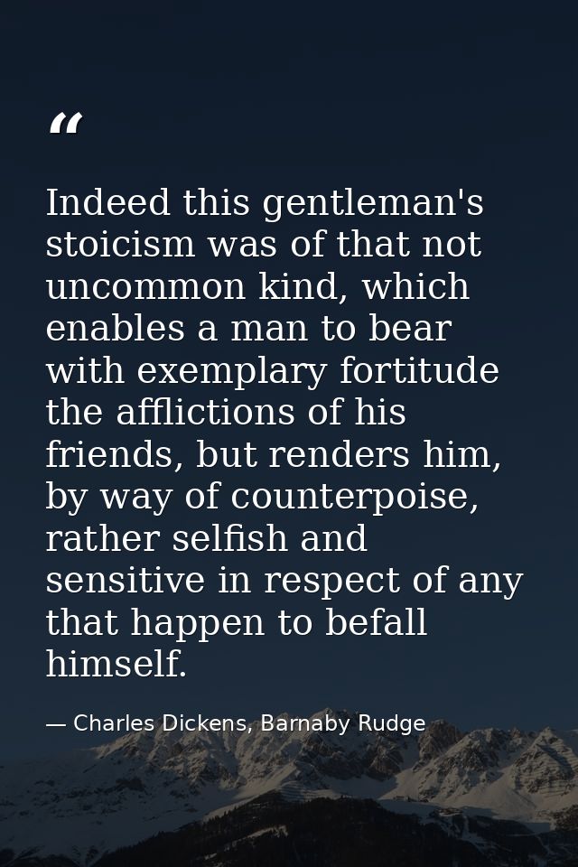 Indeed this gentleman's stoicism was of that not uncommon kind, which enables a man to bear with exemplary fortitude the — Charles Dickens, Barnaby Rudge