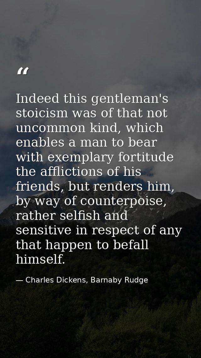 Indeed this gentleman's stoicism was of that not uncommon kind, which enables a man to bear with exemplary fortitude the — Charles Dickens, Barnaby Rudge