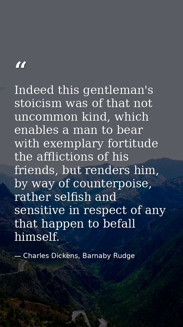 Indeed this gentleman's stoicism was of that not uncommon kind, which enables a man to bear with exemplary fortitude the — Charles Dickens, Barnaby Rudge