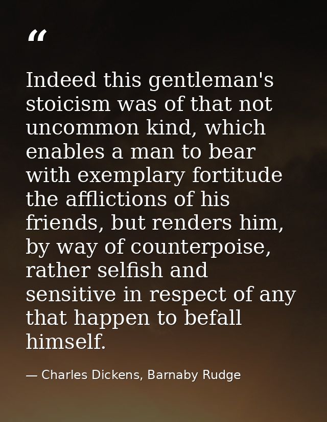 Indeed this gentleman's stoicism was of that not uncommon kind, which enables a man to bear with exemplary fortitude the — Charles Dickens, Barnaby Rudge