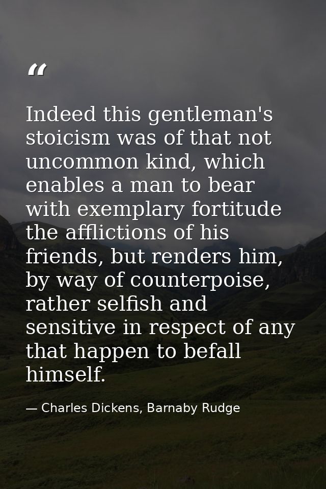 Indeed this gentleman's stoicism was of that not uncommon kind, which enables a man to bear with exemplary fortitude the — Charles Dickens, Barnaby Rudge