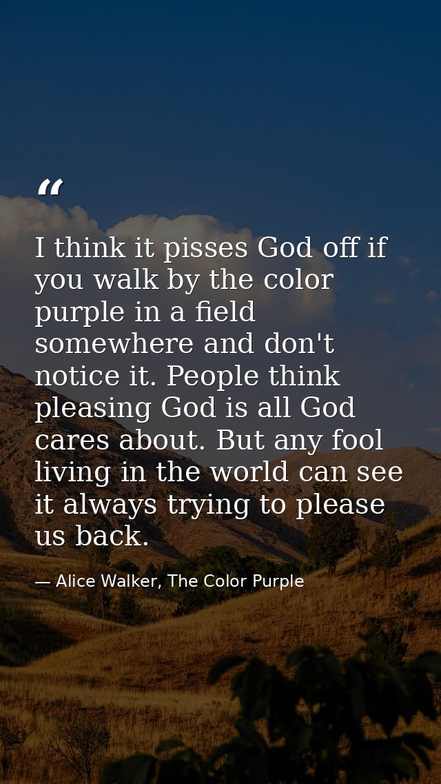 I think it pisses God off if you walk by the color purple in a field somewhere and don't notice it. People think pleasin — Alice Walker, The Color Purple