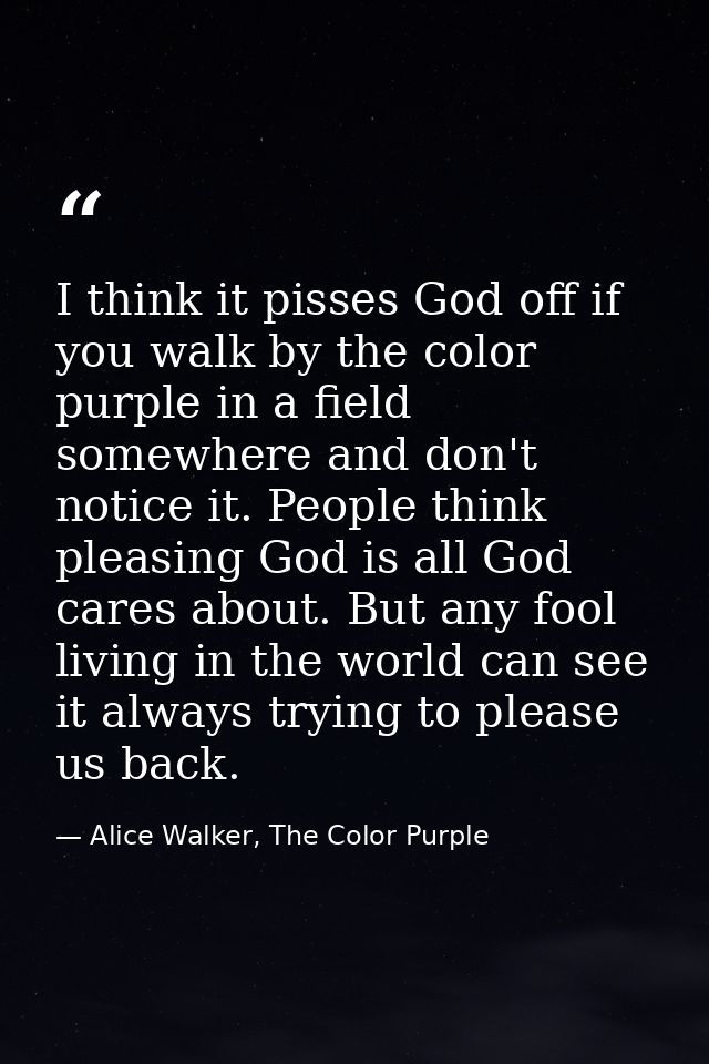 I think it pisses God off if you walk by the color purple in a field somewhere and don't notice it. People think pleasin — Alice Walker, The Color Purple