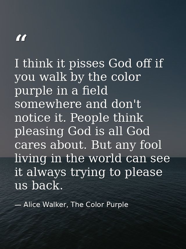 I think it pisses God off if you walk by the color purple in a field somewhere and don't notice it. People think pleasin — Alice Walker, The Color Purple
