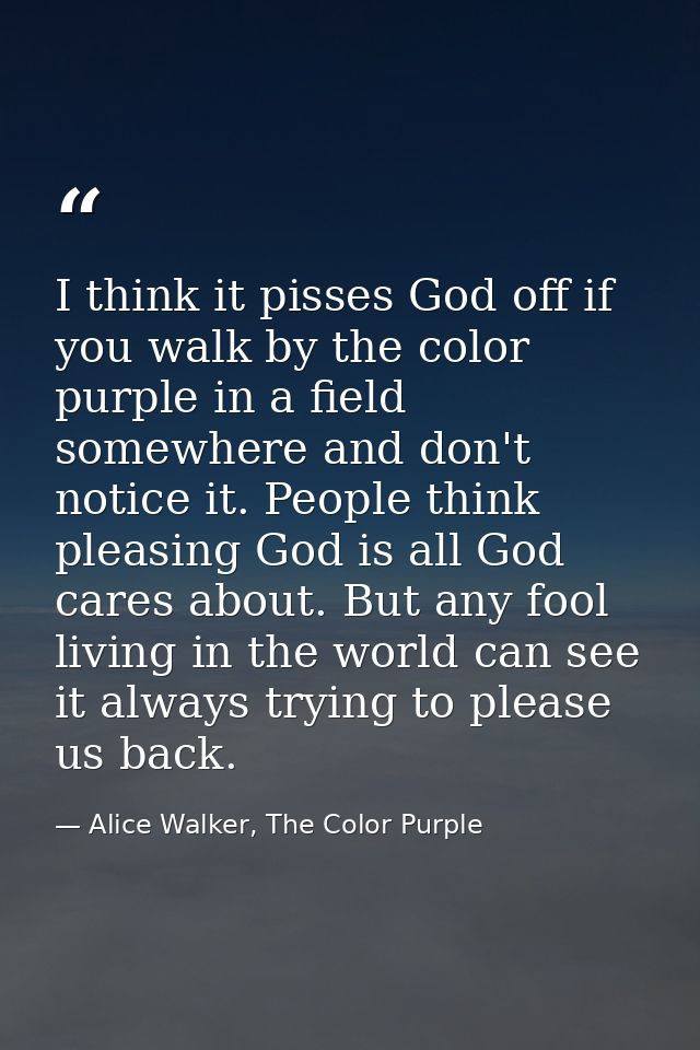 I think it pisses God off if you walk by the color purple in a field somewhere and don't notice it. People think pleasin — Alice Walker, The Color Purple