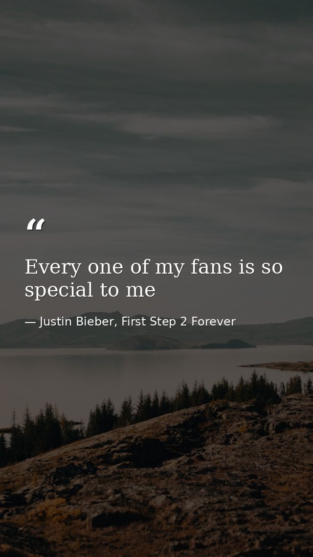 Every one of my fans is so special to me — Justin Bieber, First Step 2 Forever
