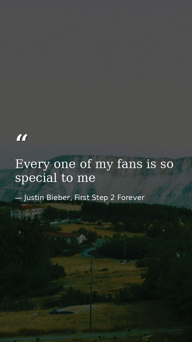 Every one of my fans is so special to me — Justin Bieber, First Step 2 Forever