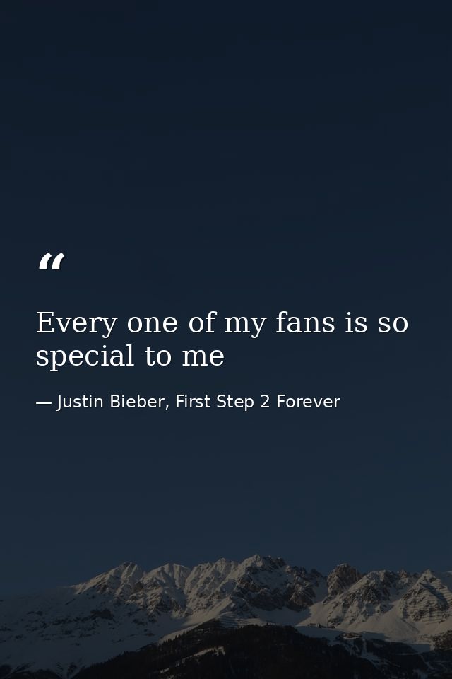 Every one of my fans is so special to me — Justin Bieber, First Step 2 Forever