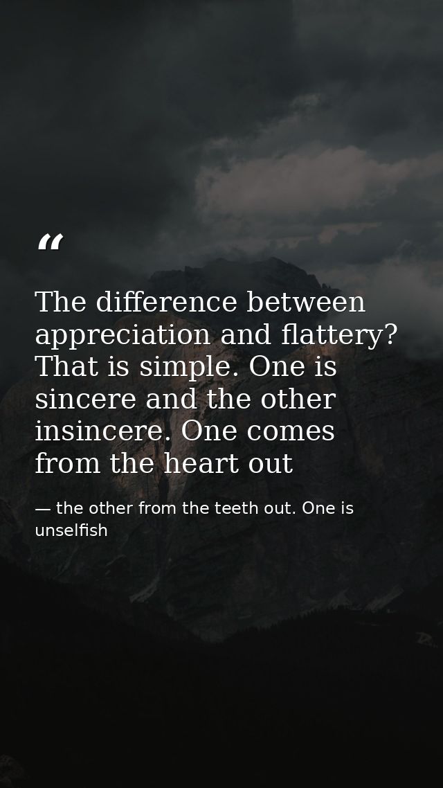 The difference between appreciation and flattery? That is simple. One is sincere and the other insincere. One comes from — the other from the teeth out. One is unselfish