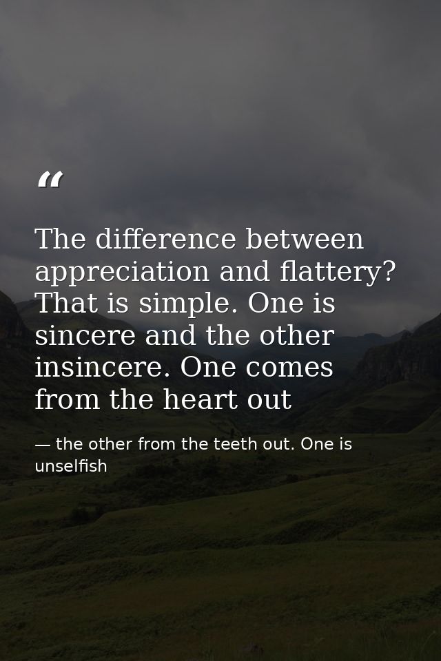 The difference between appreciation and flattery? That is simple. One is sincere and the other insincere. One comes from — the other from the teeth out. One is unselfish