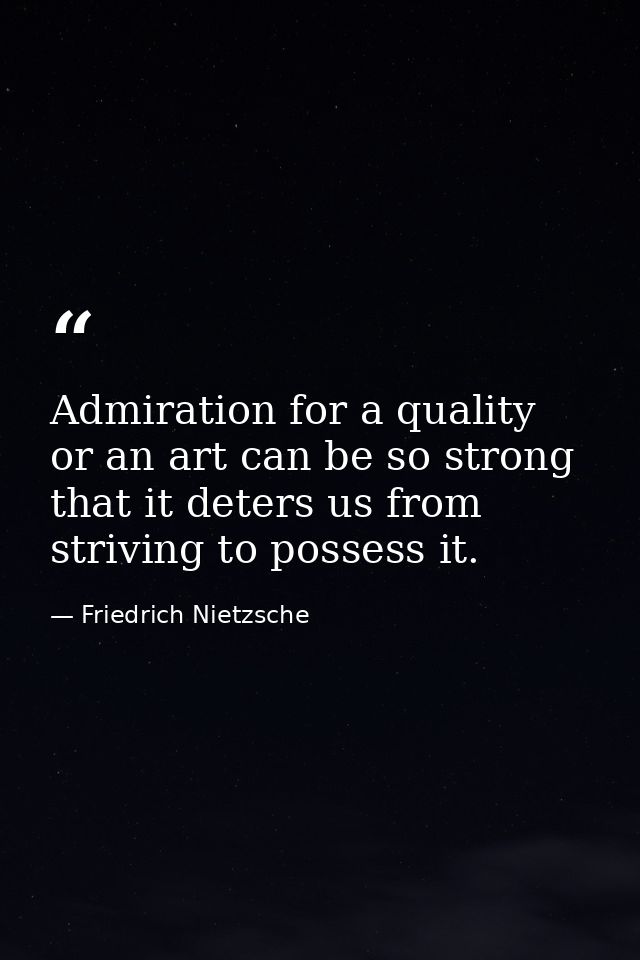 Admiration for a quality or an art can be so strong that it deters us from striving to possess it. — Friedrich Nietzsche