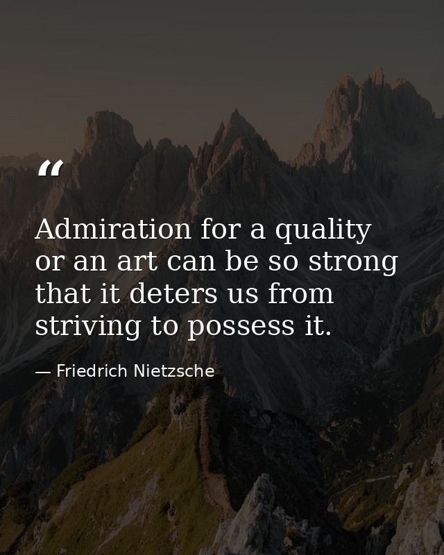 Admiration for a quality or an art can be so strong that it deters us from striving to possess it. — Friedrich Nietzsche