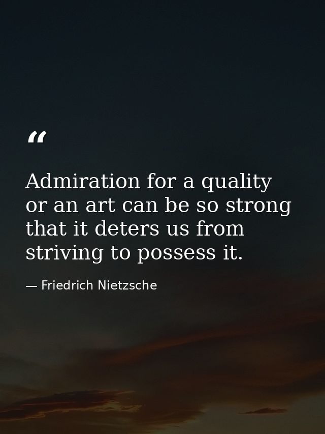 Admiration for a quality or an art can be so strong that it deters us from striving to possess it. — Friedrich Nietzsche