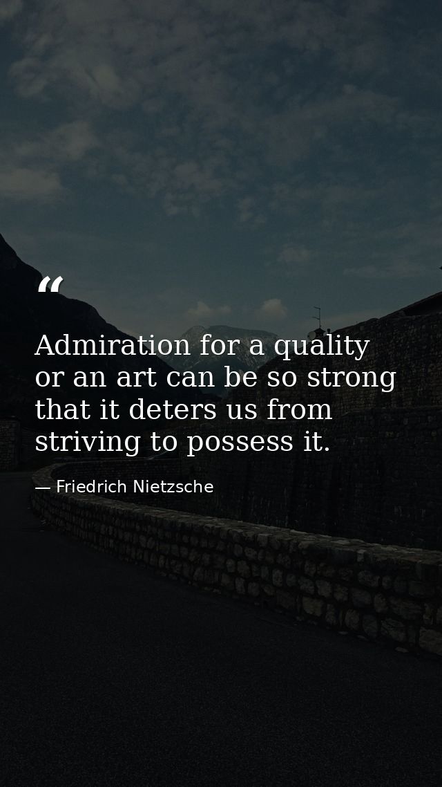 Admiration for a quality or an art can be so strong that it deters us from striving to possess it. — Friedrich Nietzsche