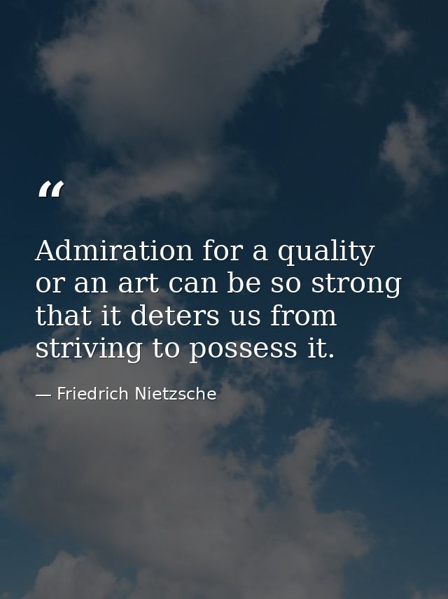 Admiration for a quality or an art can be so strong that it deters us from striving to possess it. — Friedrich Nietzsche