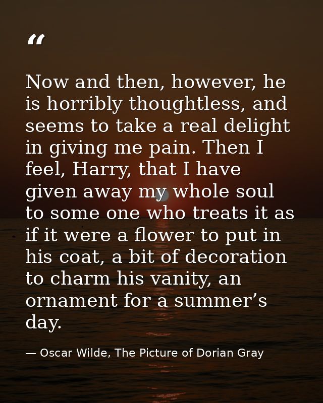 Now and then, however, he is horribly thoughtless, and seems to take a real delight in giving me pain. Then I feel, Harr — Oscar Wilde, The Picture of Dorian Gray