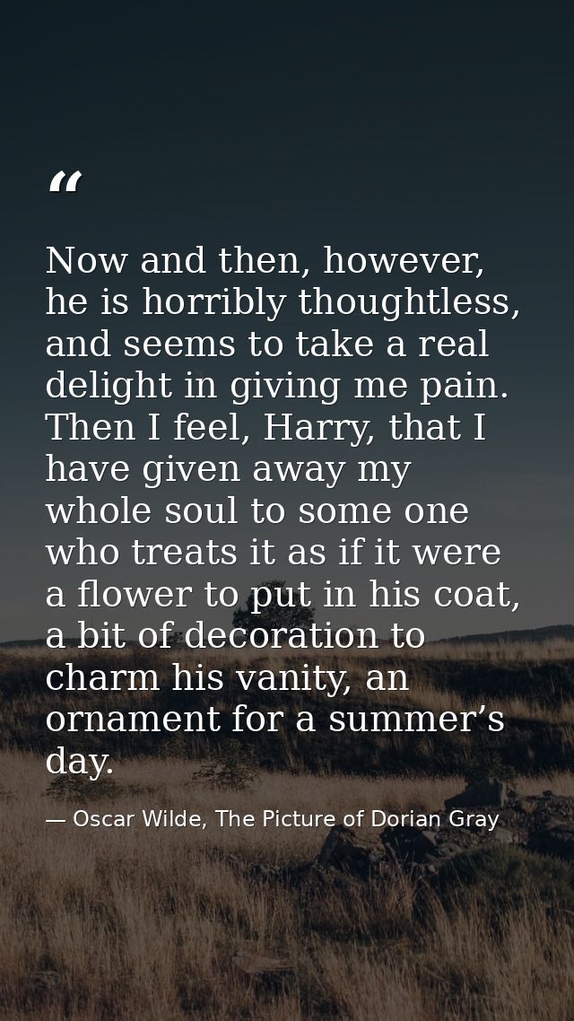 Now and then, however, he is horribly thoughtless, and seems to take a real delight in giving me pain. Then I feel, Harr — Oscar Wilde, The Picture of Dorian Gray