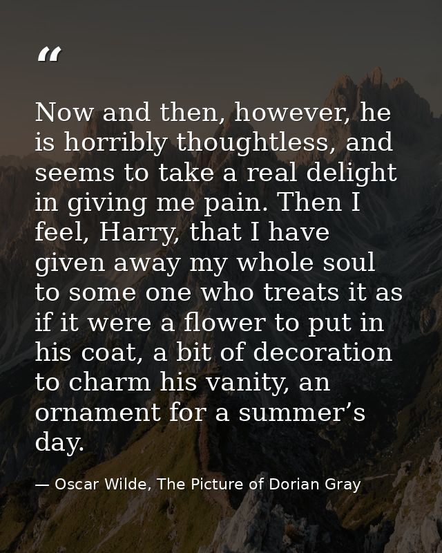 Now and then, however, he is horribly thoughtless, and seems to take a real delight in giving me pain. Then I feel, Harr — Oscar Wilde, The Picture of Dorian Gray