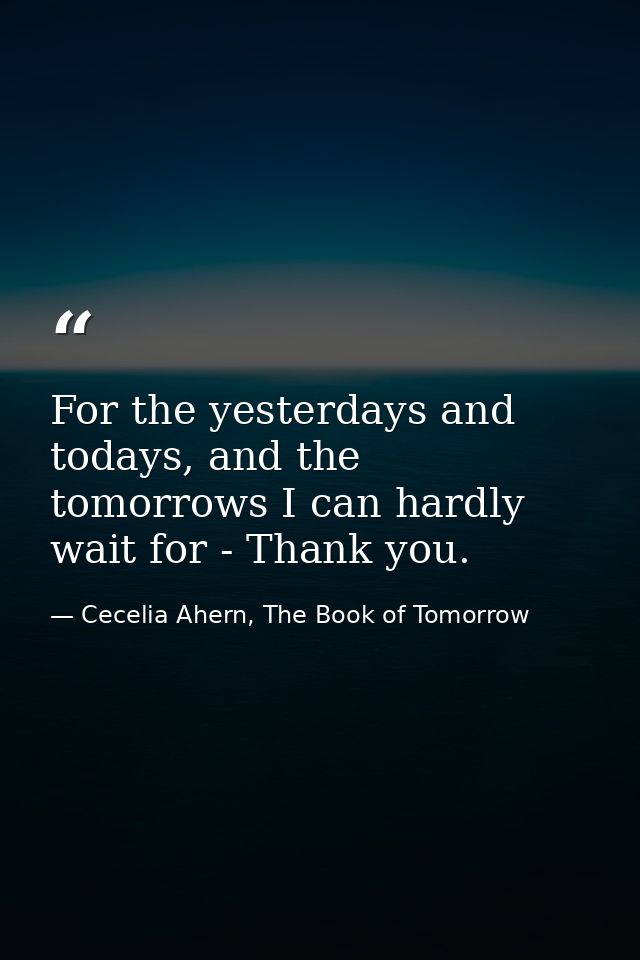 For the yesterdays and todays, and the tomorrows I can hardly wait for - Thank you. — Cecelia Ahern, The Book of Tomorrow
