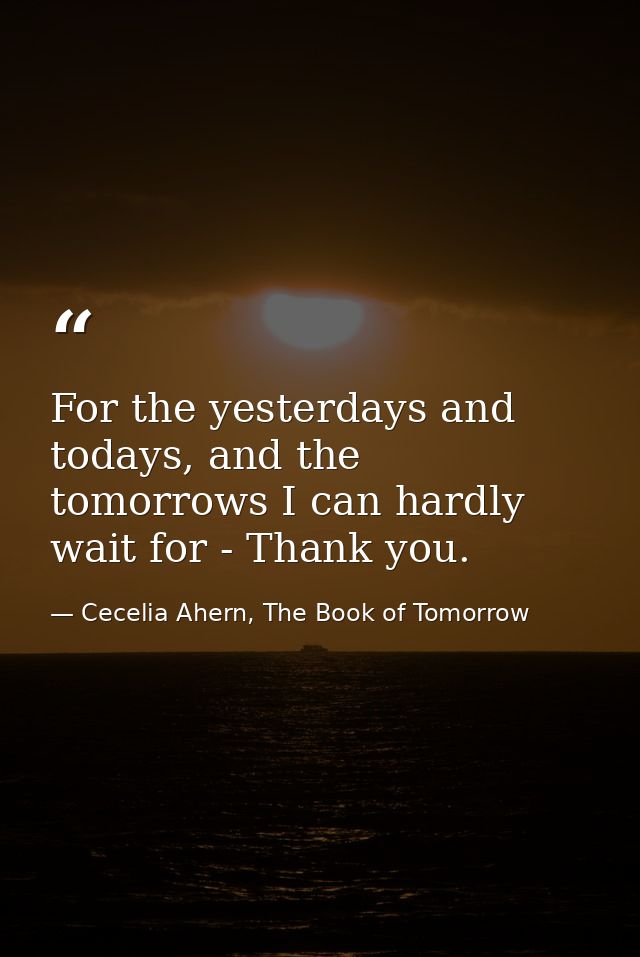 For the yesterdays and todays, and the tomorrows I can hardly wait for - Thank you. — Cecelia Ahern, The Book of Tomorrow