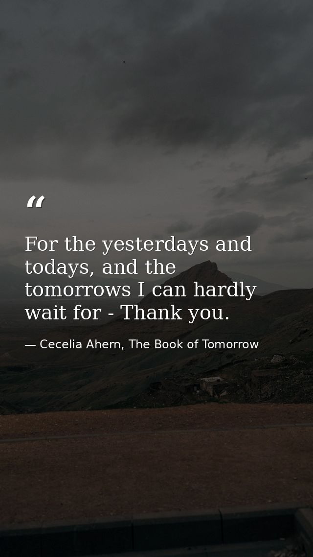 For the yesterdays and todays, and the tomorrows I can hardly wait for - Thank you. — Cecelia Ahern, The Book of Tomorrow