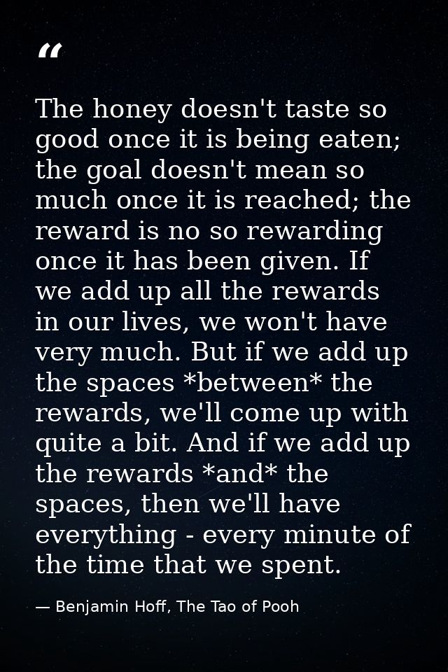 The honey doesn't taste so good once it is being eaten; the goal doesn't mean so much once it is reached; the reward is  — Benjamin Hoff, The Tao of Pooh