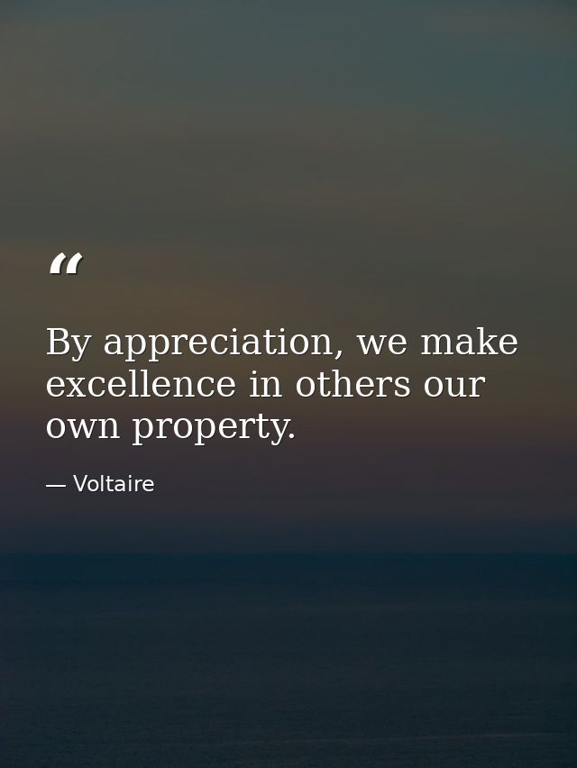 By appreciation, we make excellence in others our own property. — Voltaire