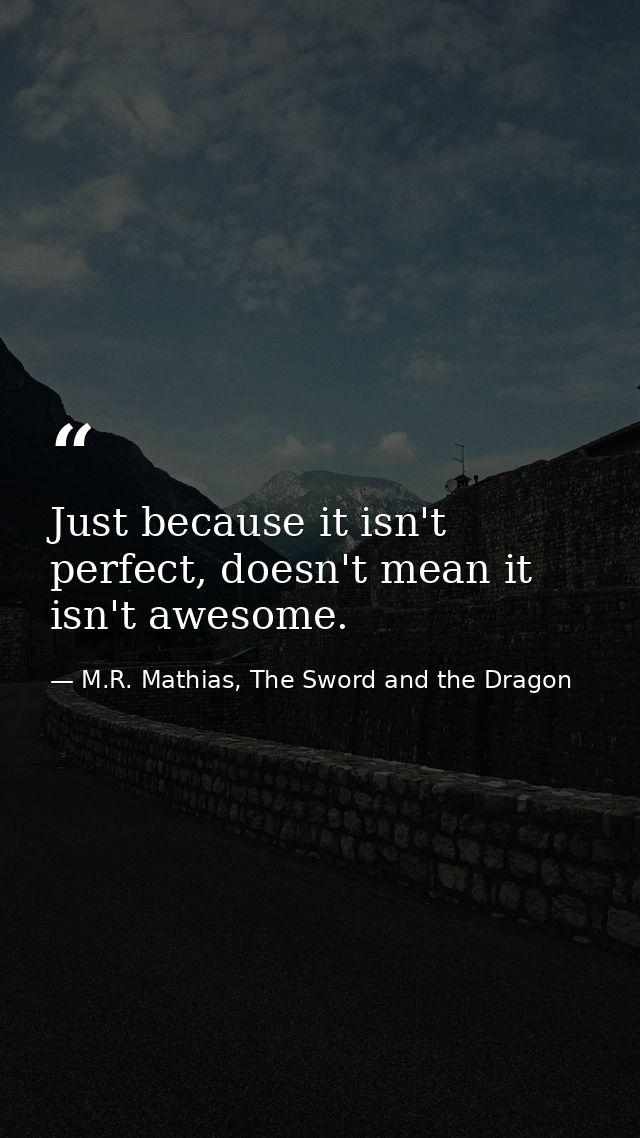 Just because it isn't perfect, doesn't mean it isn't awesome. — M.R. Mathias, The Sword and the Dragon
