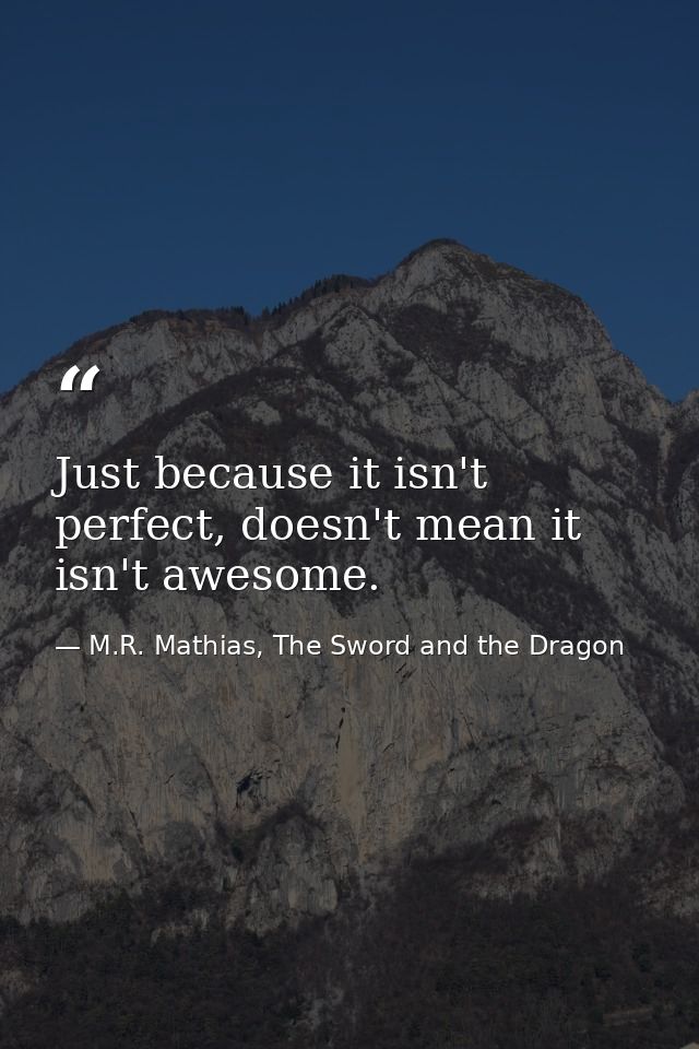 Just because it isn't perfect, doesn't mean it isn't awesome. — M.R. Mathias, The Sword and the Dragon