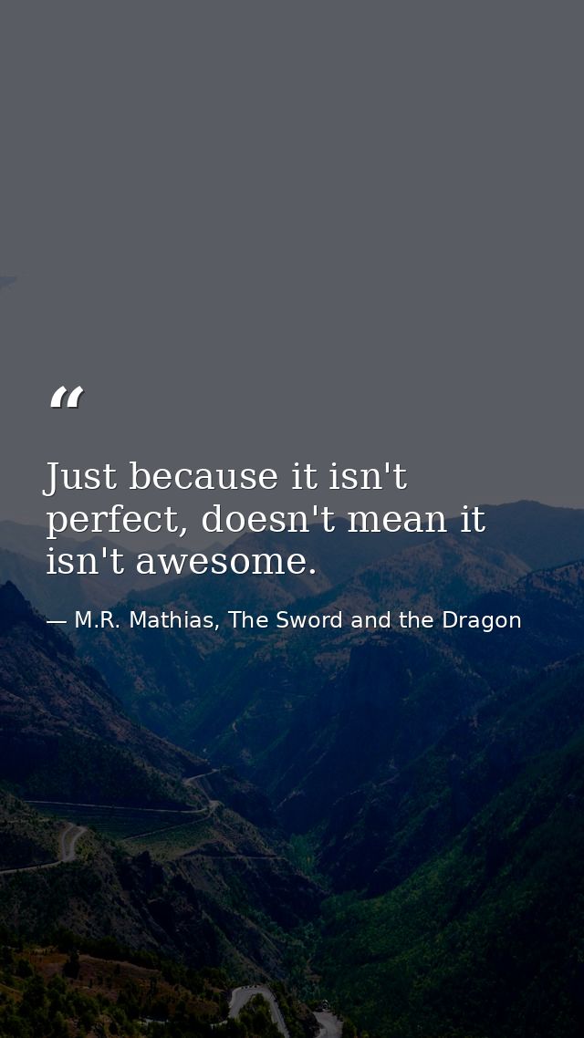 Just because it isn't perfect, doesn't mean it isn't awesome. — M.R. Mathias, The Sword and the Dragon