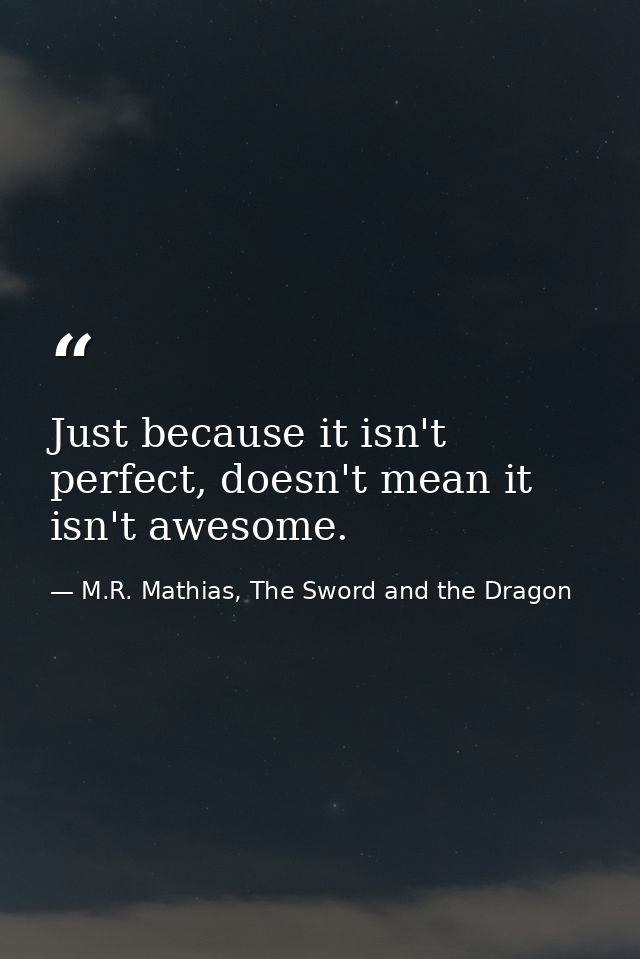 Just because it isn't perfect, doesn't mean it isn't awesome. — M.R. Mathias, The Sword and the Dragon