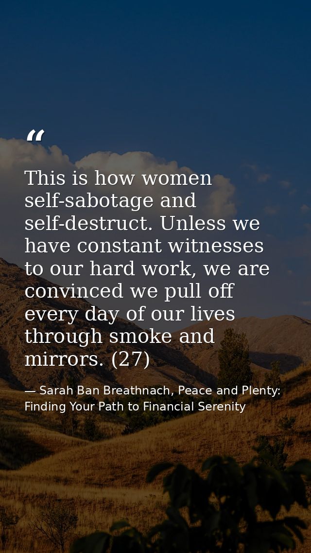 This is how women self-sabotage and self-destruct. Unless we have constant witnesses to our hard work, we are convinced  — Sarah Ban Breathnach, Peace and Plenty: Finding Your Path to Financial Serenity