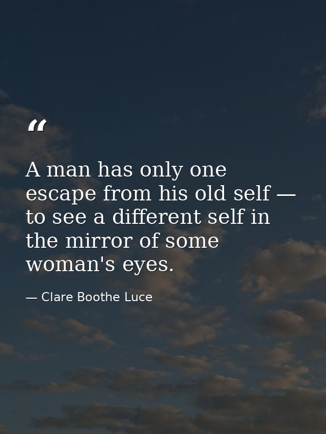A man has only one escape from his old self — to see a different self in the mirror of some woman's eyes. — Clare Boothe Luce
