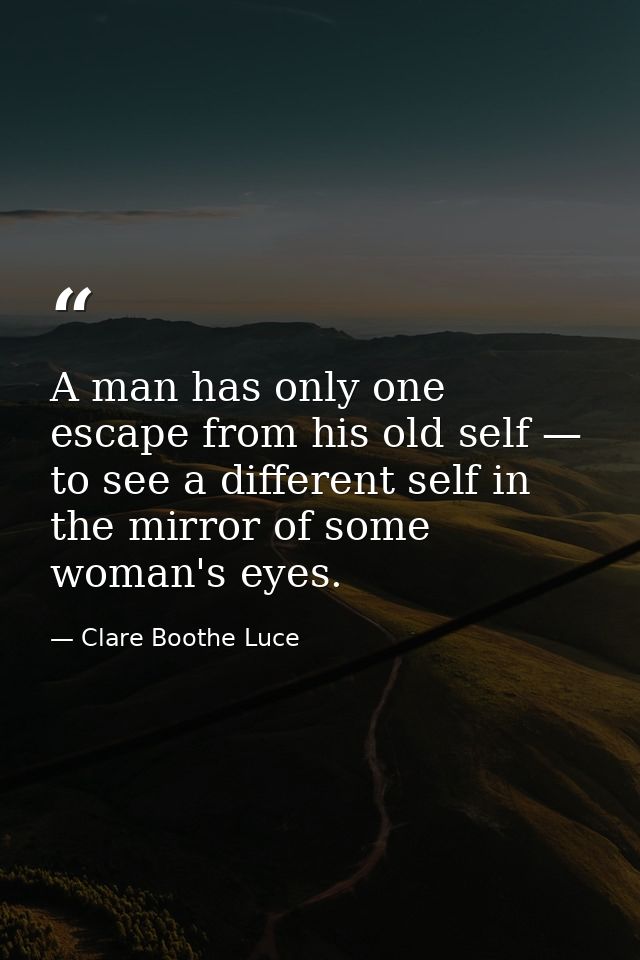 A man has only one escape from his old self — to see a different self in the mirror of some woman's eyes. — Clare Boothe Luce
