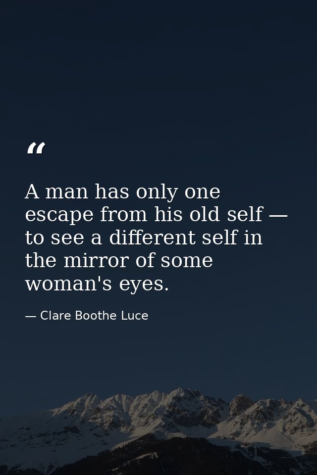 A man has only one escape from his old self — to see a different self in the mirror of some woman's eyes. — Clare Boothe Luce