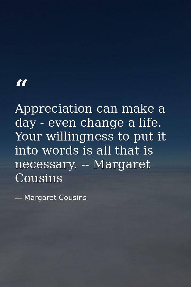 Appreciation can make a day - even change a life. Your willingness to put it into words is all that is necessary. -- Mar — Margaret Cousins
