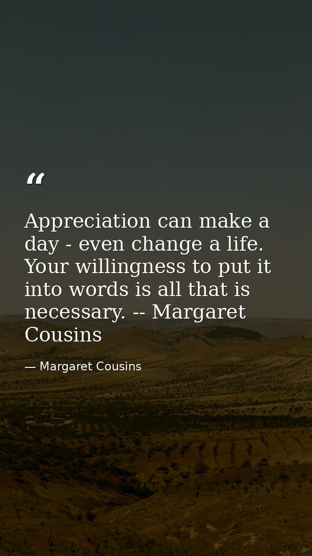 Appreciation can make a day - even change a life. Your willingness to put it into words is all that is necessary. -- Mar — Margaret Cousins