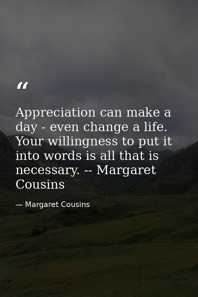 Appreciation can make a day - even change a life. Your willingness to put it into words is all that is necessary. -- Mar — Margaret Cousins
