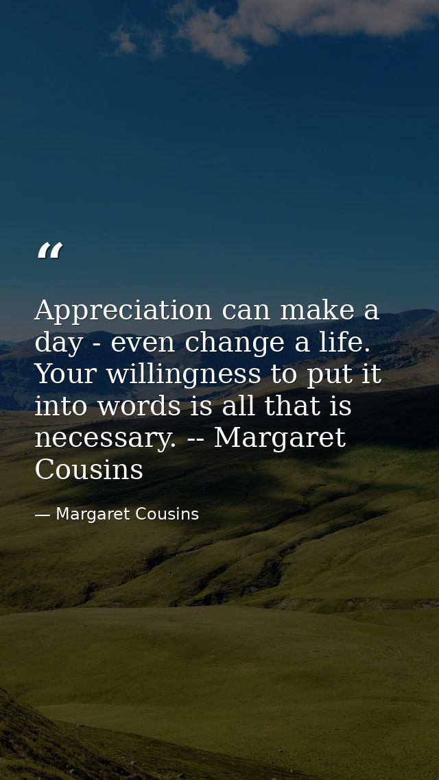 Appreciation can make a day - even change a life. Your willingness to put it into words is all that is necessary. -- Mar — Margaret Cousins