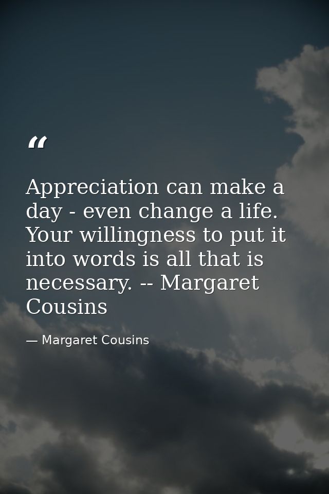 Appreciation can make a day - even change a life. Your willingness to put it into words is all that is necessary. -- Mar — Margaret Cousins