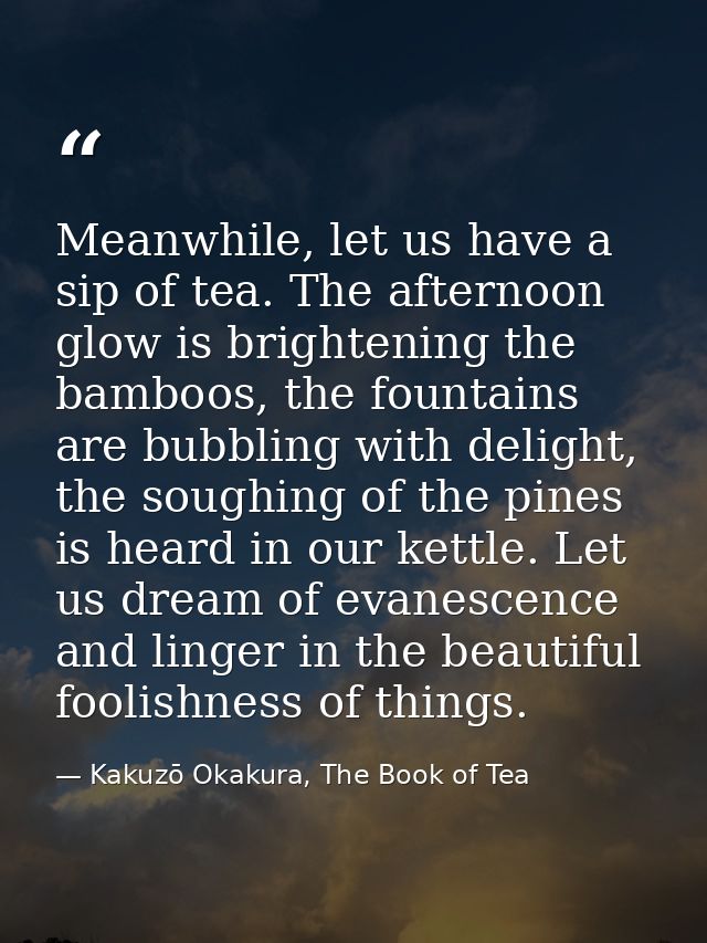 Meanwhile, let us have a sip of tea. The afternoon glow is brightening the bamboos, the fountains are bubbling with deli — Kakuzō Okakura, The Book of Tea