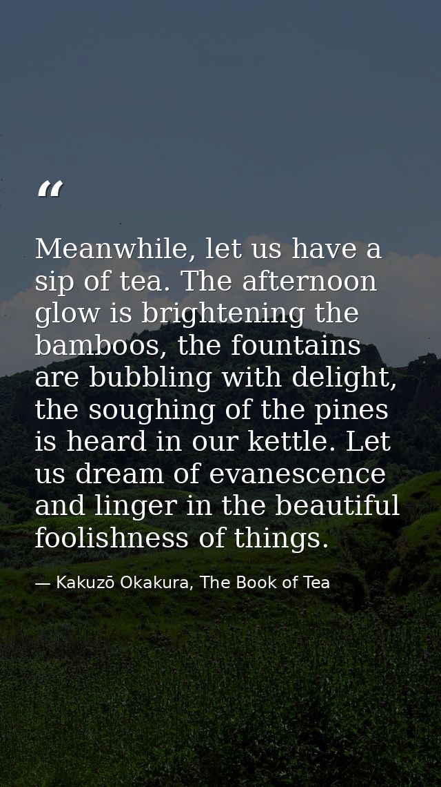 Meanwhile, let us have a sip of tea. The afternoon glow is brightening the bamboos, the fountains are bubbling with deli — Kakuzō Okakura, The Book of Tea