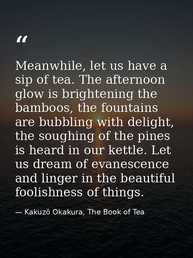 Meanwhile, let us have a sip of tea. The afternoon glow is brightening the bamboos, the fountains are bubbling with deli — Kakuzō Okakura, The Book of Tea