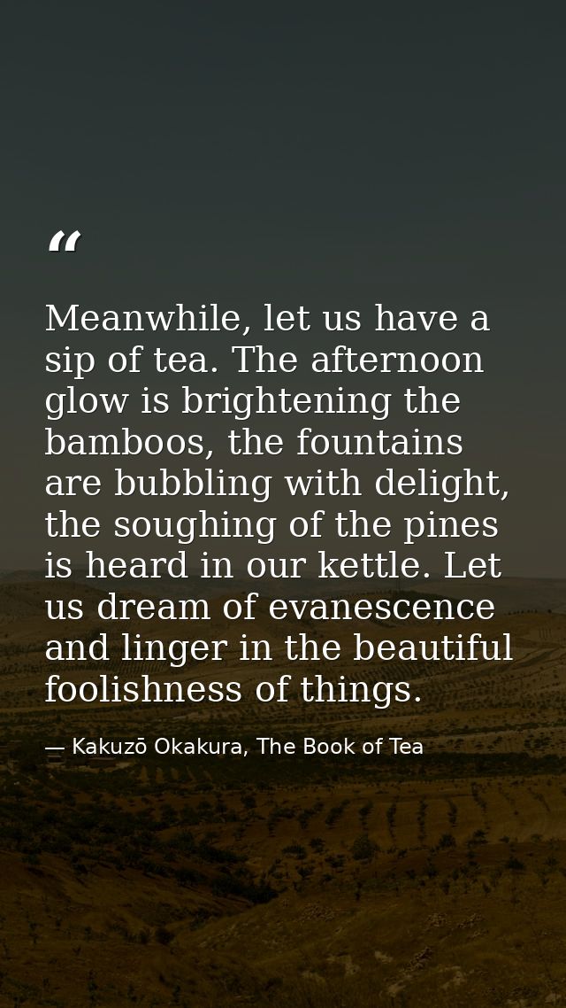 Meanwhile, let us have a sip of tea. The afternoon glow is brightening the bamboos, the fountains are bubbling with deli — Kakuzō Okakura, The Book of Tea