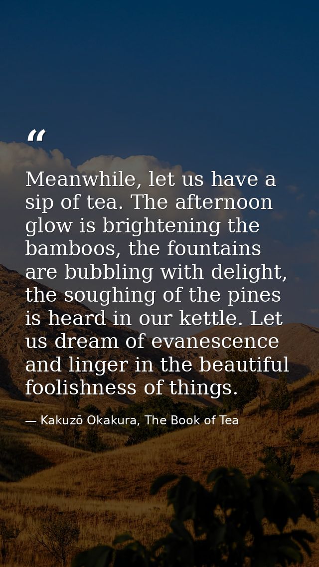 Meanwhile, let us have a sip of tea. The afternoon glow is brightening the bamboos, the fountains are bubbling with deli — Kakuzō Okakura, The Book of Tea