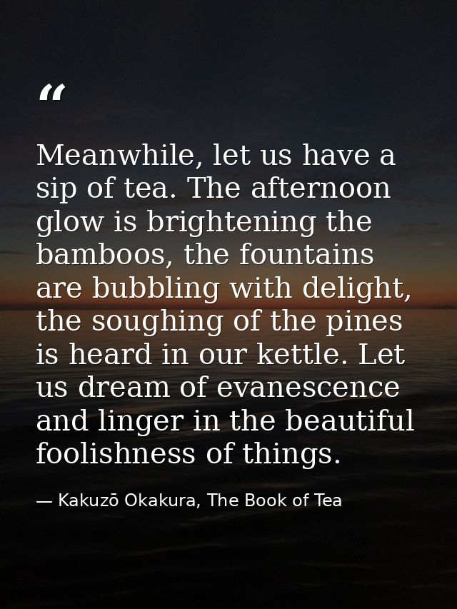 Meanwhile, let us have a sip of tea. The afternoon glow is brightening the bamboos, the fountains are bubbling with deli — Kakuzō Okakura, The Book of Tea