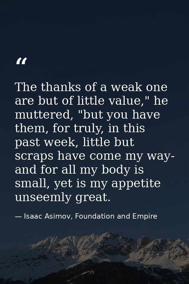 The thanks of a weak one are but of little value," he muttered, "but you have them, for truly, in this past week, little — Isaac Asimov, Foundation and Empire