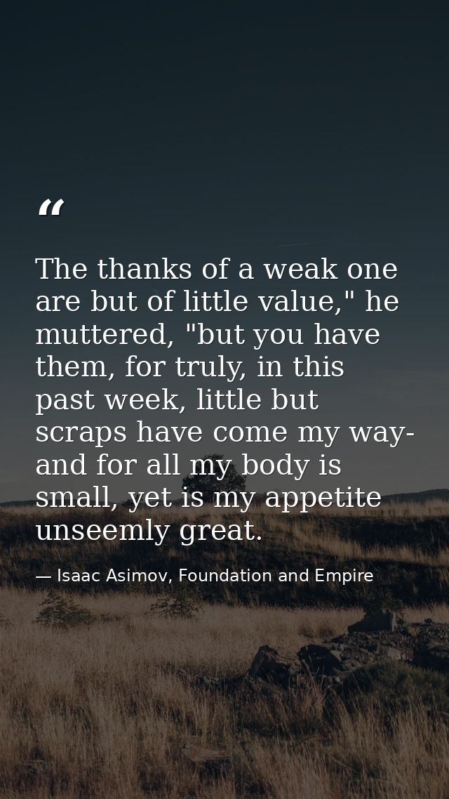 The thanks of a weak one are but of little value," he muttered, "but you have them, for truly, in this past week, little — Isaac Asimov, Foundation and Empire