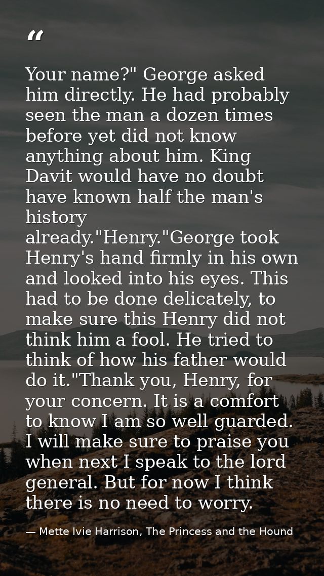 Your name?" George asked him directly. He had probably seen the man a dozen times before yet did not know anything about — Mette Ivie Harrison, The Princess and the Hound
