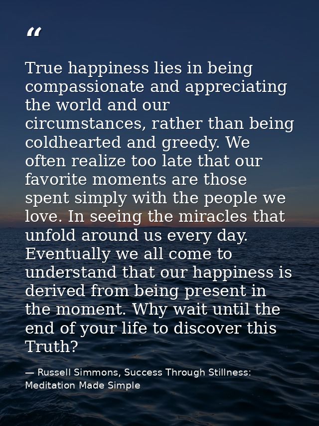 True happiness lies in being compassionate and appreciating the world and our circumstances, rather than being coldheart — Russell Simmons, Success Through Stillness: Meditation Made Simple